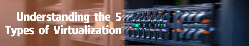 Understanding the 5 Types of Virtualization